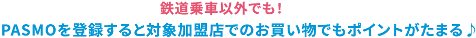 PASMOを登録すると対象加盟店でのお買い物でもポイントがたまる