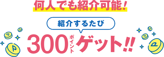 何人でも紹介可能!紹介するたび300ポイントゲット!!