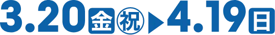 3.20(金)祝▶4.19(日)