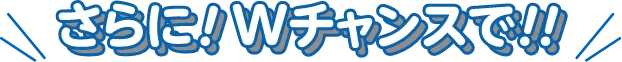 さらに！Wチャンスで！！